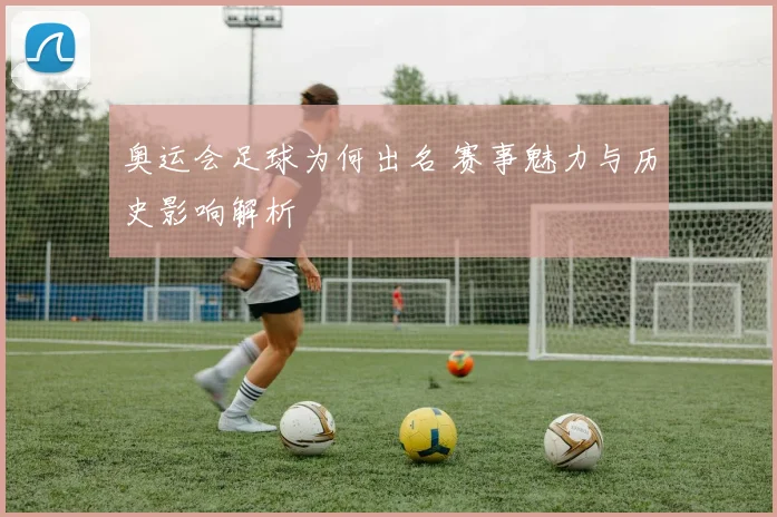 奥运会足球为何出名 赛事魅力与历史影响解析