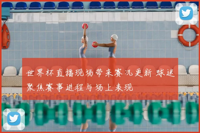 世界杯直播现场带来赛况更新 球迷聚焦赛事进程与场上表现